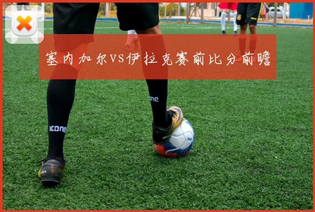 塞内加尔vs伊拉克赛前比分前瞻