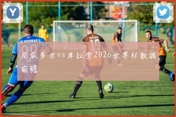 厄瓜多尔vs库拉索2026世界杯数据前瞻
