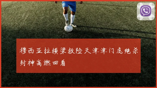 穆西亚拉横梁救险天津津门虎绝杀封神高燃回看
