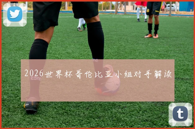 2026世界杯哥伦比亚小组对手解读