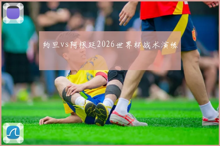 约旦vs阿根廷2026世界杯战术演练