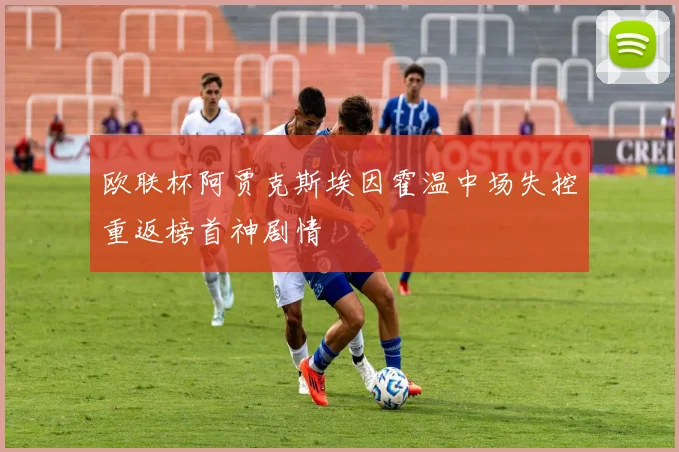 欧联杯阿贾克斯埃因霍温中场失控重返榜首神剧情
