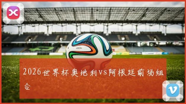 2026世界杯奥地利vs阿根廷前场组合