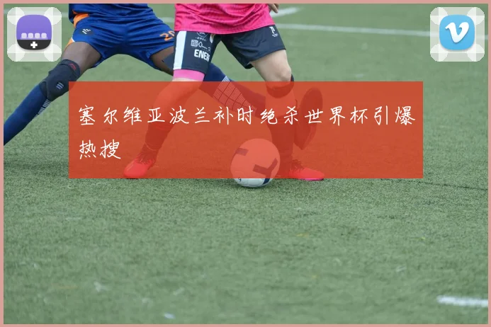 塞尔维亚波兰补时绝杀世界杯引爆热搜