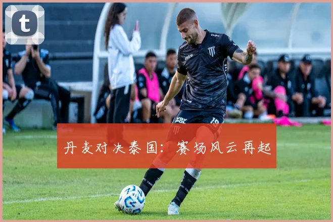 丹麦对决泰国：赛场风云再起
