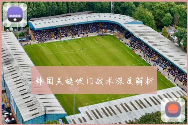 韩国关键破门战术深度解析