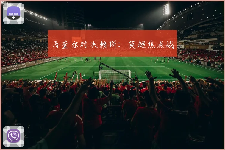 马奎尔对决赖斯：英超焦点战