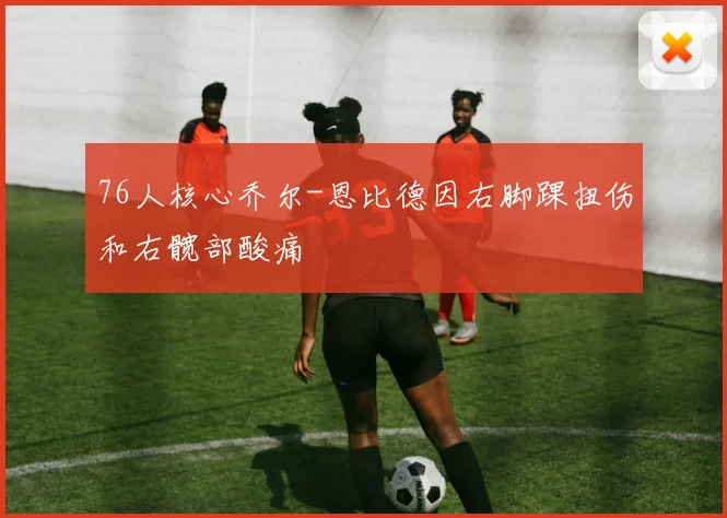 76人核心乔尔-恩比德因右脚踝扭伤和右髋部酸痛