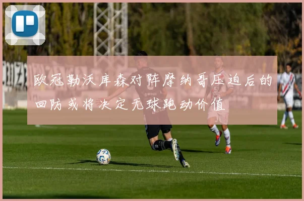 欧冠勒沃库森对阵摩纳哥压迫后的回防或将决定无球跑动价值