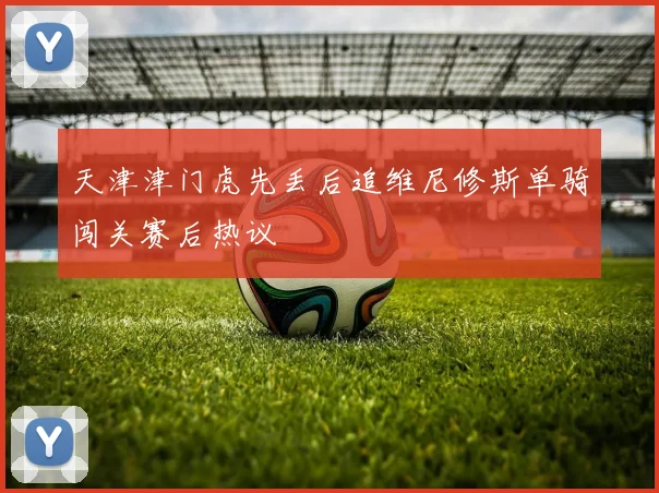 天津津门虎先丢后追维尼修斯单骑闯关赛后热议