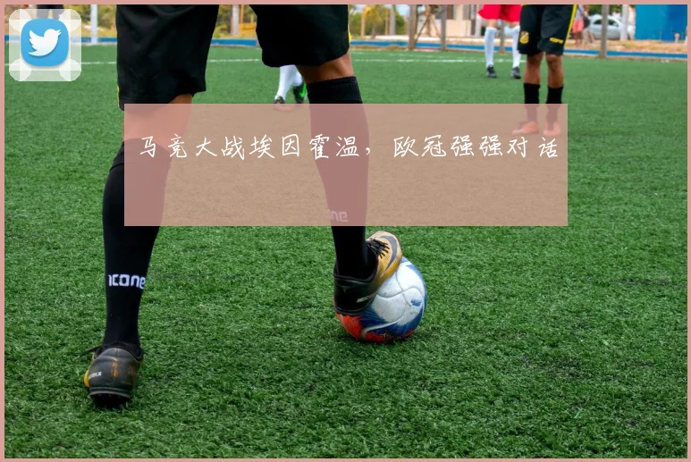 马竞大战埃因霍温，欧冠强强对话