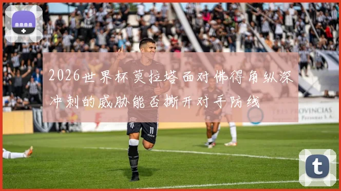 2026世界杯莫拉塔面对佛得角纵深冲刺的威胁能否撕开对手防线