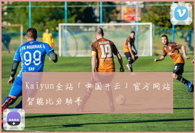 Kaiyun全站「中国开云」官方网站智能比分助手