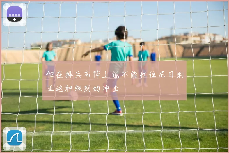 但在排兵布阵上能不能扛住尼日利亚这种级别的冲击