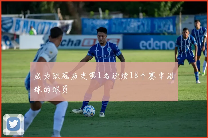 成为欧冠历史第1名连续18个赛季进球的球员