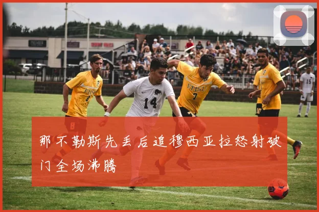 那不勒斯先丢后追穆西亚拉怒射破门全场沸腾
