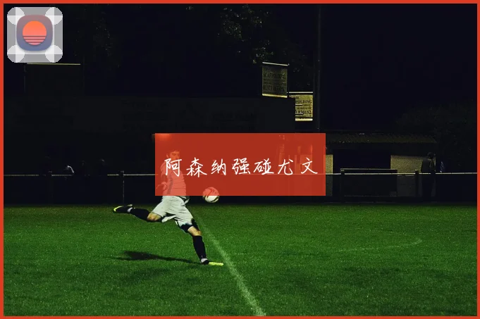 阿森纳强碰尤文