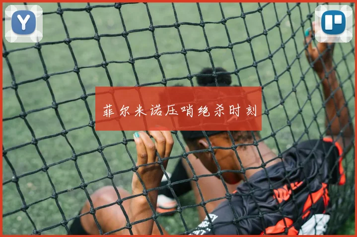 菲尔米诺压哨绝杀时刻