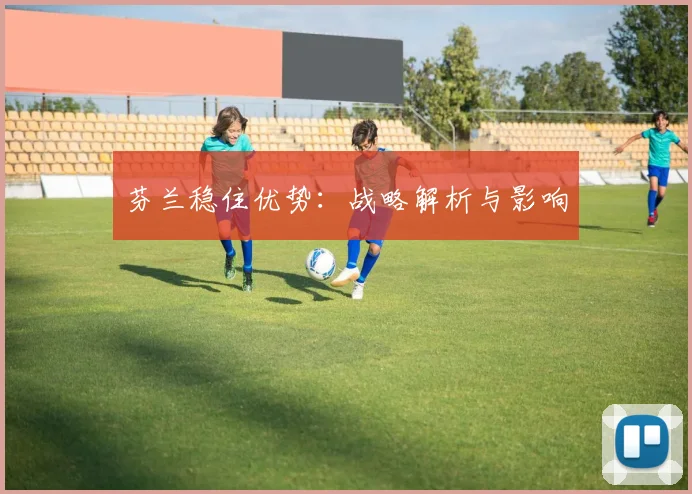 芬兰稳住优势：战略解析与影响