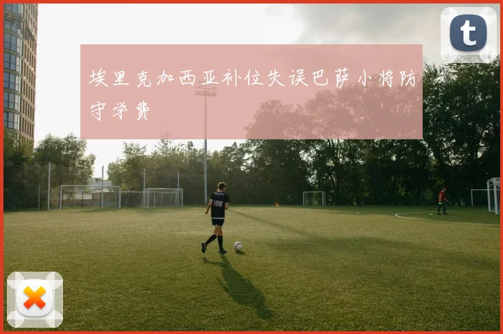 埃里克加西亚补位失误巴萨小将防守学费