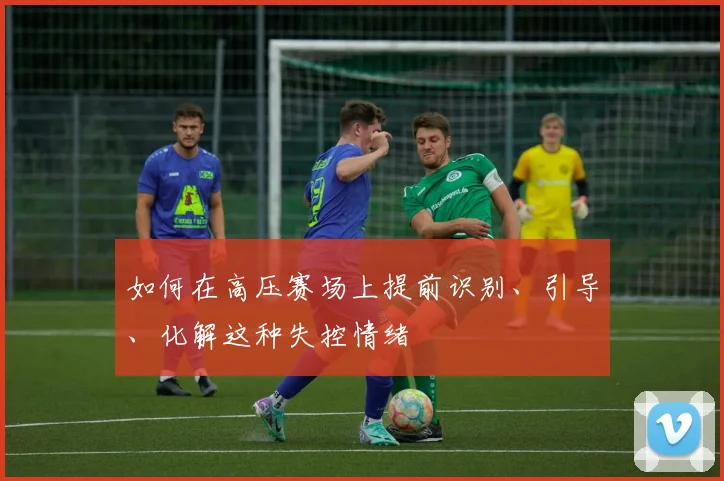 如何在高压赛场上提前识别、引导、化解这种失控情绪