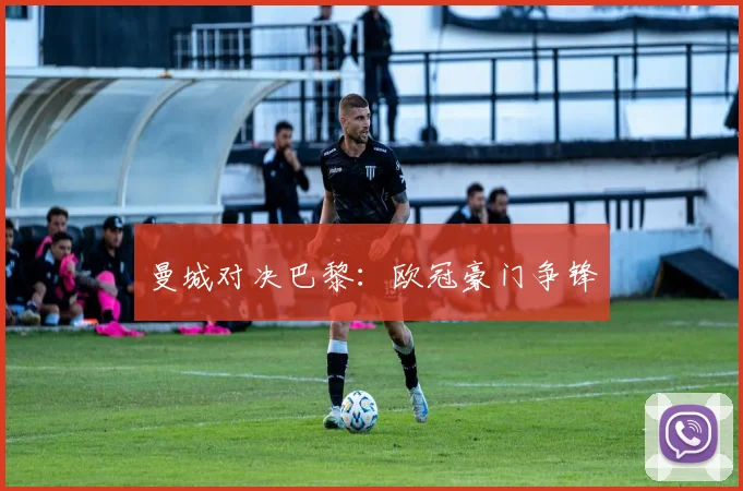 曼城对决巴黎：欧冠豪门争锋