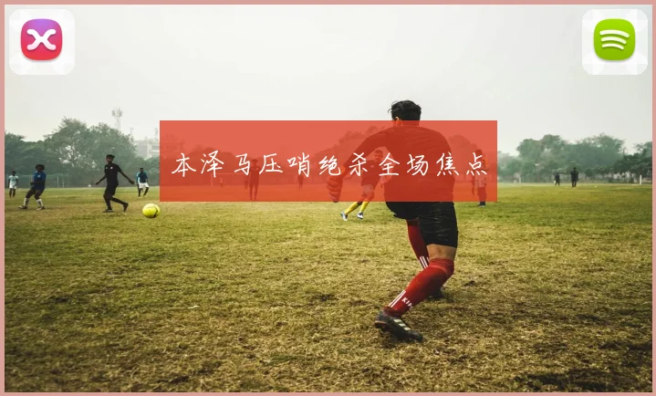 本泽马压哨绝杀全场焦点