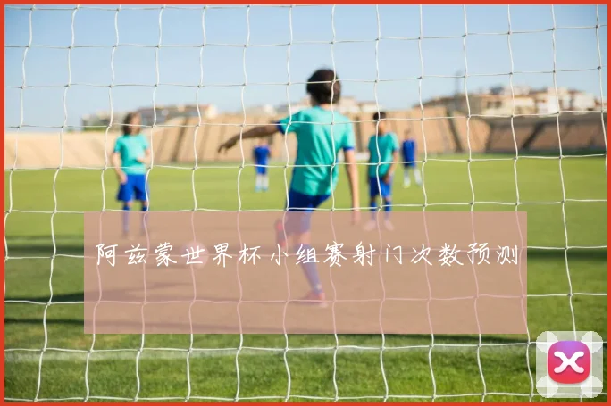 阿兹蒙世界杯小组赛射门次数预测