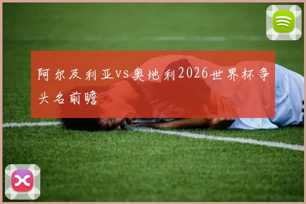 阿尔及利亚vs奥地利2026世界杯争头名前瞻