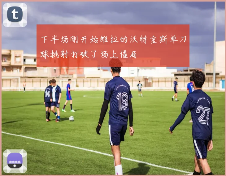 下半场刚开始维拉的沃特金斯单刀球挑射打破了场上僵局