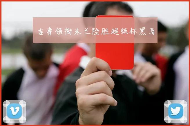 吉鲁领衔米兰险胜超级杯黑马