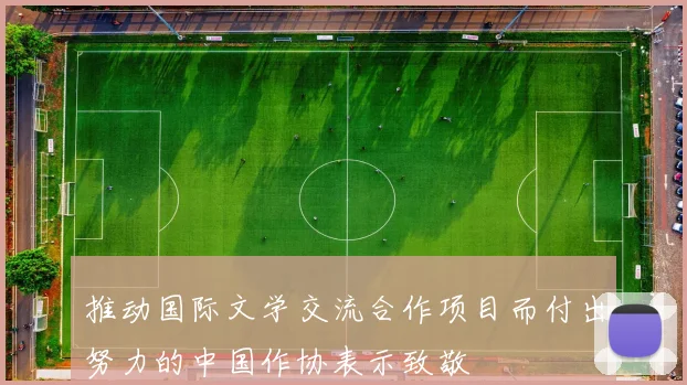 推动国际文学交流合作项目而付出努力的中国作协表示致敬