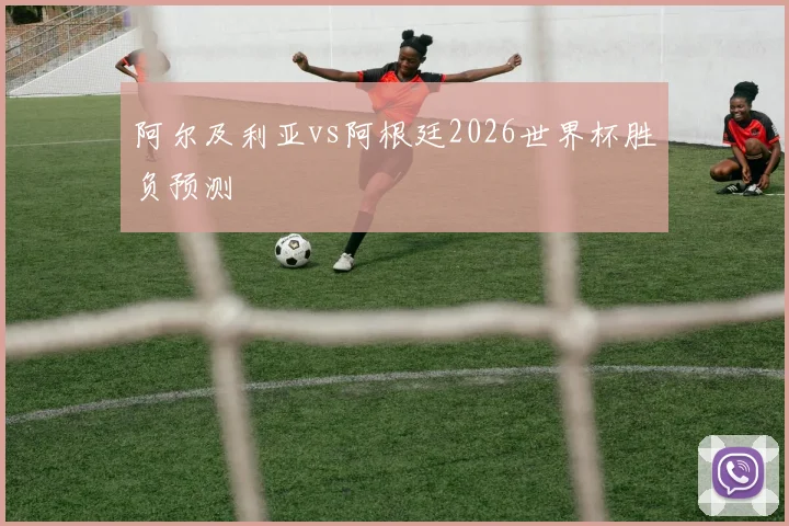 阿尔及利亚vs阿根廷2026世界杯胜负预测
