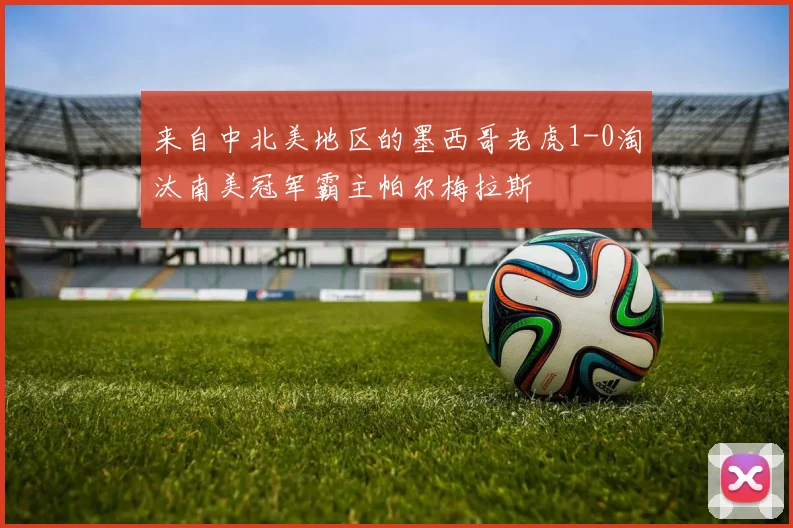 来自中北美地区的墨西哥老虎1-0淘汰南美冠军霸主帕尔梅拉斯