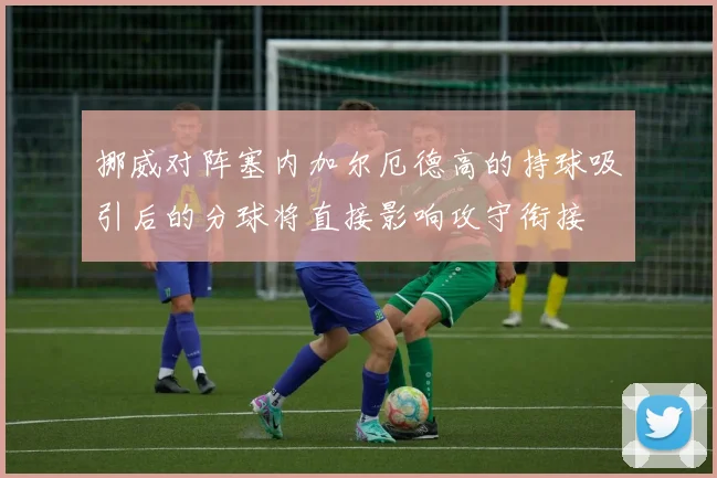 挪威对阵塞内加尔厄德高的持球吸引后的分球将直接影响攻守衔接