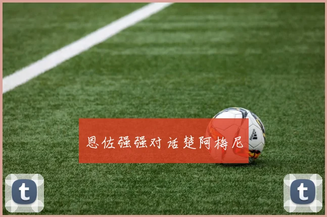 恩佐强强对话楚阿梅尼