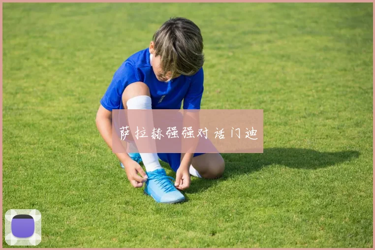 萨拉赫强强对话门迪