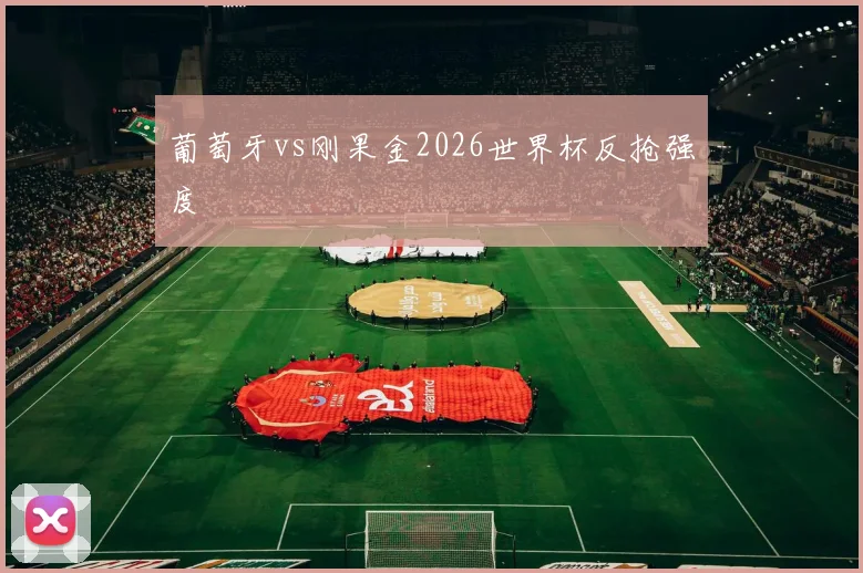 葡萄牙vs刚果金2026世界杯反抢强度