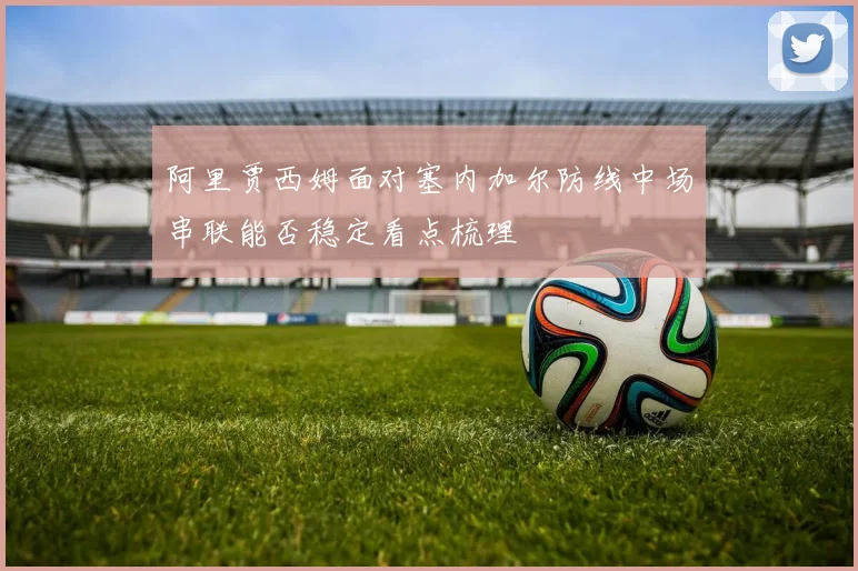 阿里贾西姆面对塞内加尔防线中场串联能否稳定看点梳理