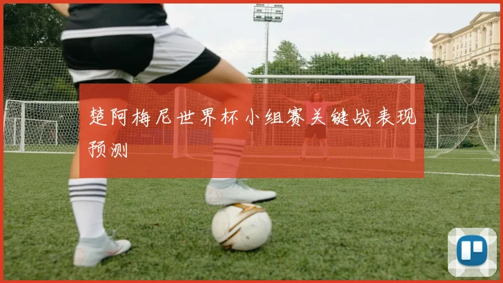 楚阿梅尼世界杯小组赛关键战表现预测