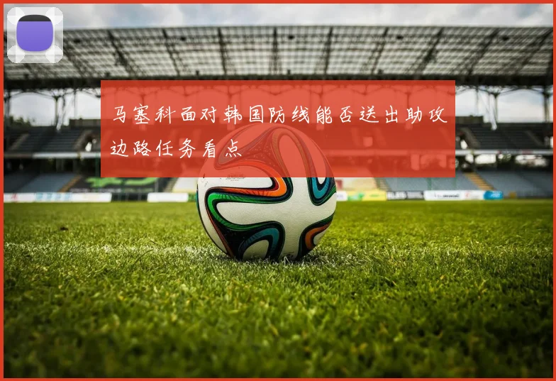马塞科面对韩国防线能否送出助攻边路任务看点