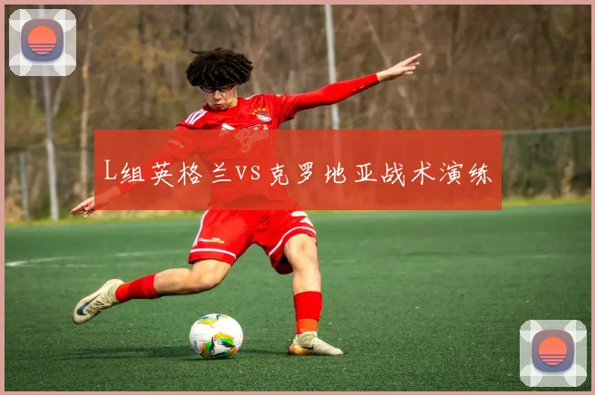 L组英格兰vs克罗地亚战术演练