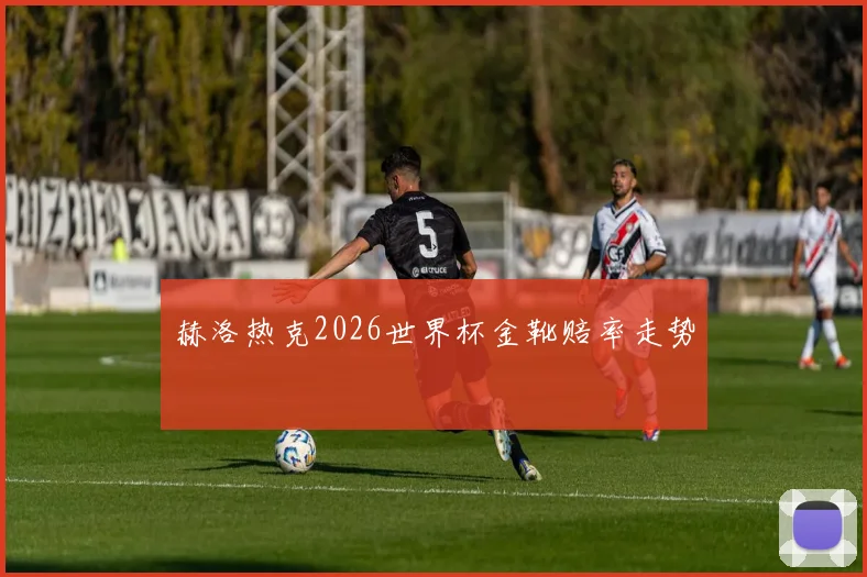 赫洛热克2026世界杯金靴赔率走势