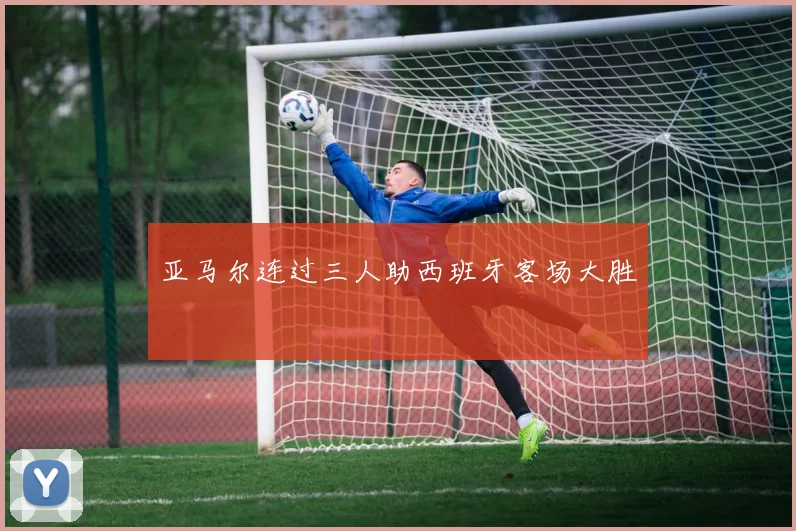 亚马尔连过三人助西班牙客场大胜