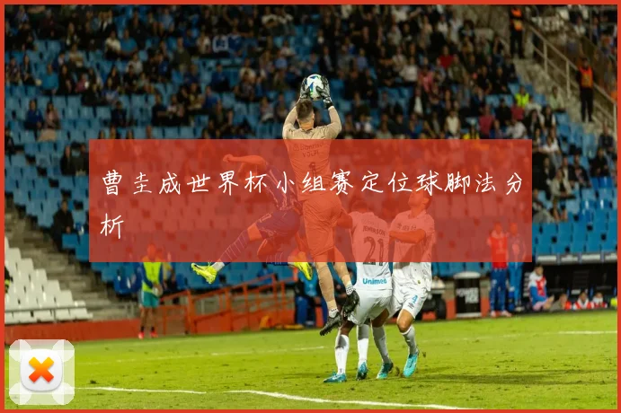 曹圭成世界杯小组赛定位球脚法分析