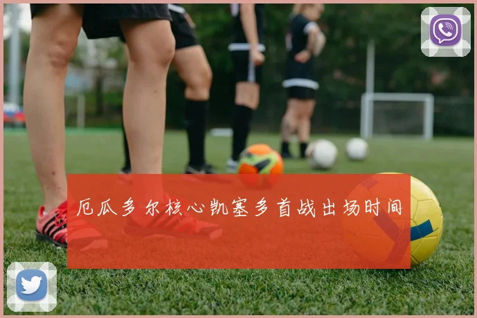 厄瓜多尔核心凯塞多首战出场时间