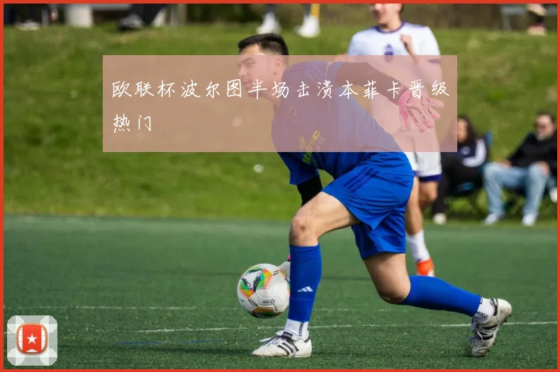 欧联杯波尔图半场击溃本菲卡晋级热门