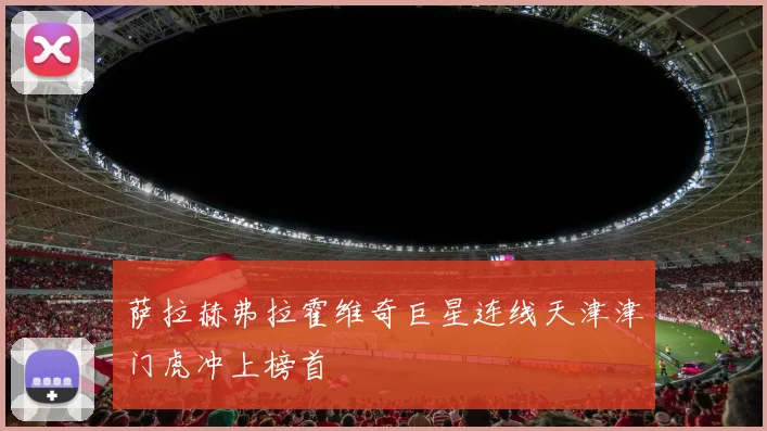 萨拉赫弗拉霍维奇巨星连线天津津门虎冲上榜首