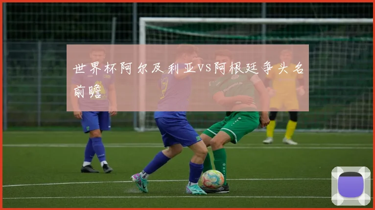 世界杯阿尔及利亚vs阿根廷争头名前瞻