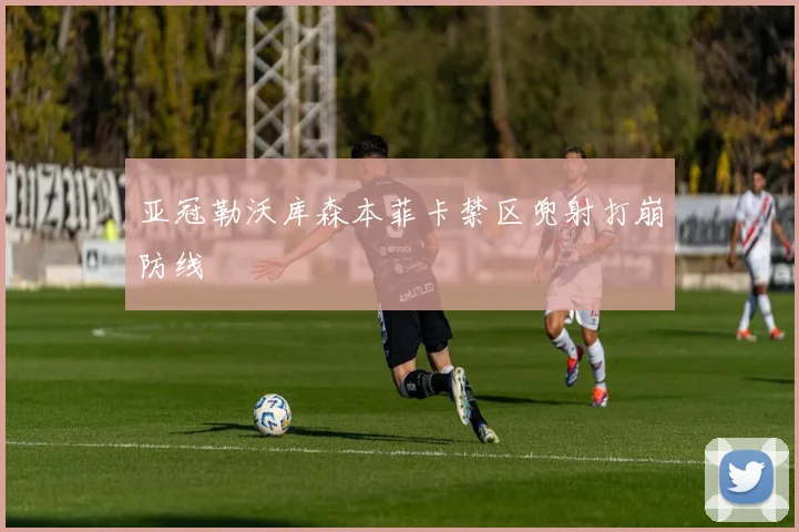 亚冠勒沃库森本菲卡禁区兜射打崩防线